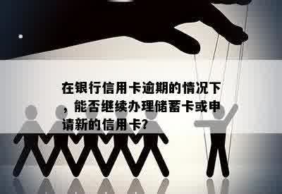 在银行信用卡逾期的情况下，能否继续办理储蓄卡或申请新的信用卡？