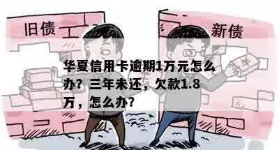 华夏信用卡逾期1万元怎么办？三年未还，欠款1.8万，怎么办？