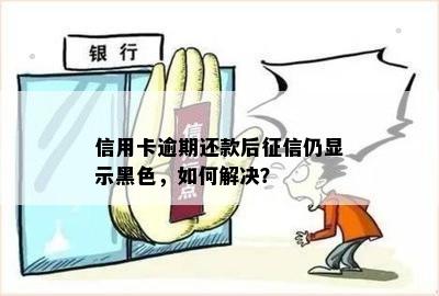 信用卡逾期还款后征信仍显示黑色，如何解决？