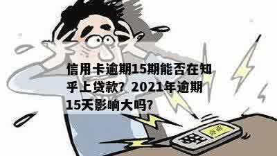 信用卡逾期15期能否在知乎上贷款？2021年逾期15天影响大吗？