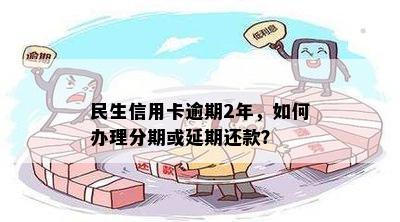 民生信用卡逾期2年，如何办理分期或延期还款？