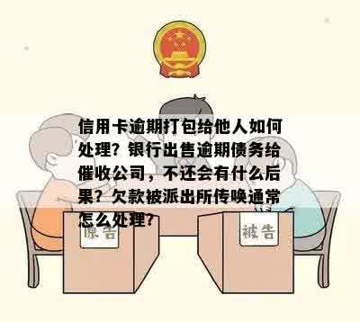 信用卡逾期打包给他人如何处理？银行出售逾期债务给催收公司，不还会有什么后果？欠款被派出所传唤通常怎么处理？