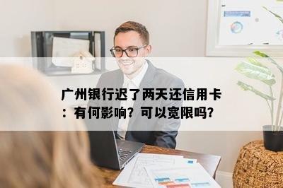 广州银行迟了两天还信用卡：有何影响？可以宽限吗？