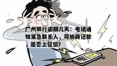 广州银行逾期几天：电话通知紧急联系人，可协商还款，是否上征信？