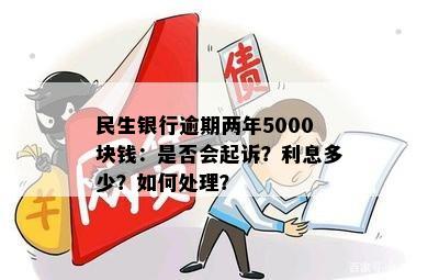 民生银行逾期两年5000块钱：是否会起诉？利息多少？如何处理？