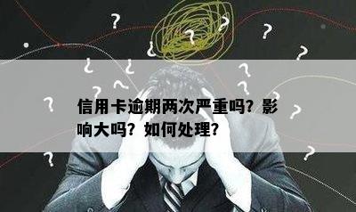 信用卡逾期两次严重吗？影响大吗？如何处理？