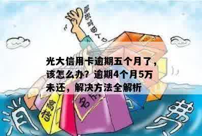 光大信用卡逾期五个月了，该怎么办？逾期4个月5万未还，解决方法全解析