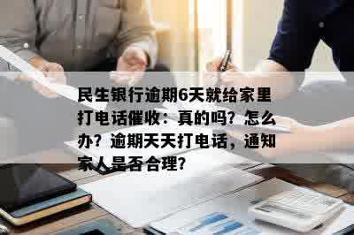 民生银行逾期6天就给家里打电话催收：真的吗？怎么办？逾期天天打电话，通知家人是否合理？