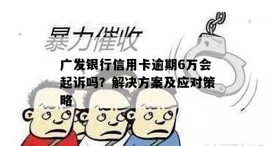 广发银行信用卡逾期6万会起诉吗？解决方案及应对策略