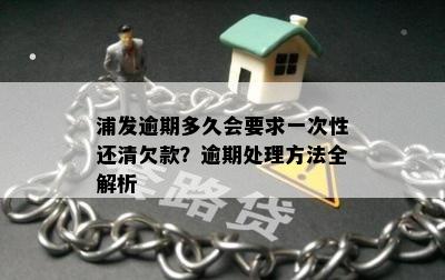 浦发逾期多久会要求一次性还清欠款？逾期处理方法全解析