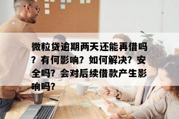 微粒贷逾期两天还能再借吗？有何影响？如何解决？安全吗？会对后续借款产生影响吗？