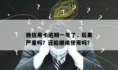 我信用卡逾期一年了，后果严重吗？还能继续使用吗？