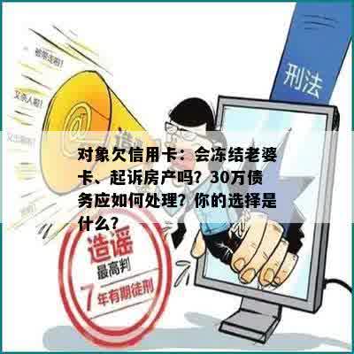 对象欠信用卡：会冻结老婆卡、起诉房产吗？30万债务应如何处理？你的选择是什么？