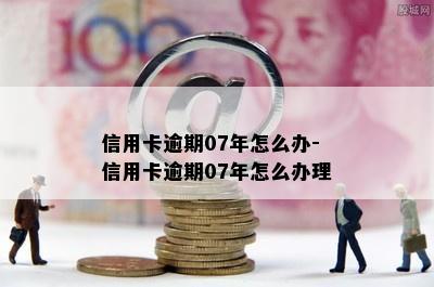 信用卡逾期07年怎么办-信用卡逾期07年怎么办理