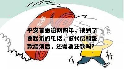 平安普惠逾期四年，接到了要起诉的电话，被代偿和垫款结清后，还需要还款吗？