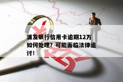 浦发银行信用卡逾期12万如何处理？可能面临法律追讨！