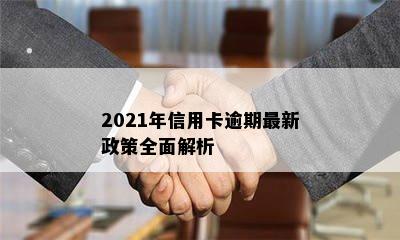 2021年信用卡逾期最新政策全面解析