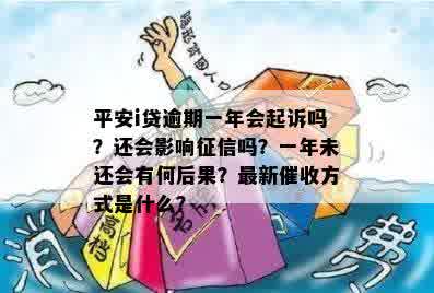 平安i贷逾期一年会起诉吗？还会影响征信吗？一年未还会有何后果？最新催收方式是什么？