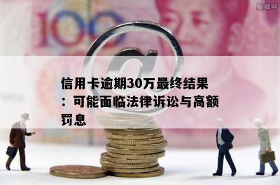 信用卡逾期30万最终结果：可能面临法律诉讼与高额罚息