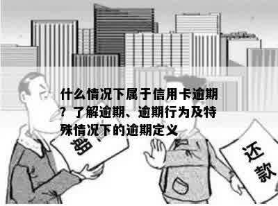 什么情况下属于信用卡逾期？了解逾期、逾期行为及特殊情况下的逾期定义