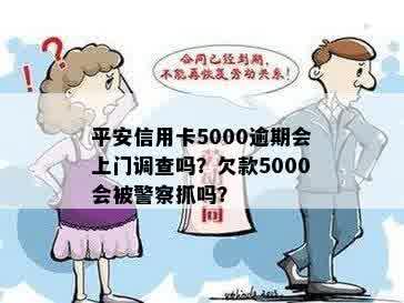 平安信用卡5000逾期会上门调查吗？欠款5000会被警察抓吗？