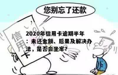 2020年信用卡逾期半年：未还金额、后果及解决办法，是否会坐牢？