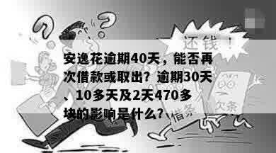 安逸花逾期40天，能否再次借款或取出？逾期30天、10多天及2天470多块的影响是什么？