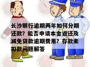 长沙银行逾期两年如何分期还款？能否申请本金返还及减免贷款逾期费用？存款未扣款问题解答