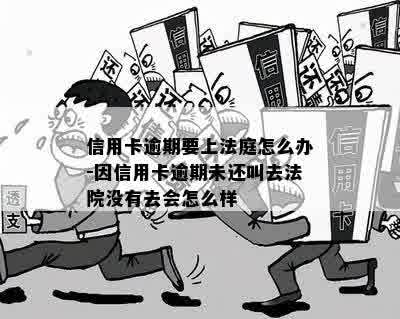 信用卡逾期要上法庭怎么办-因信用卡逾期未还叫去法院没有去会怎么样