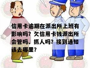 信用卡逾期在派出所上班有影响吗？欠信用卡钱派出所会管吗、抓人吗？接到通知该去哪里？