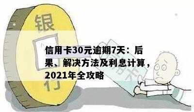 信用卡30元逾期7天：后果、解决方法及利息计算，2021年全攻略