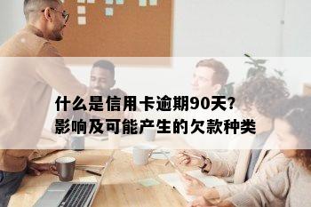 什么是信用卡逾期90天？影响及可能产生的欠款种类