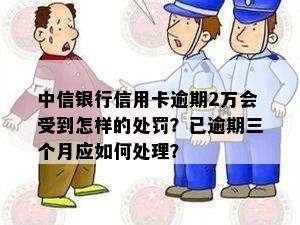 中信银行信用卡逾期2万会受到怎样的处罚？已逾期三个月应如何处理？