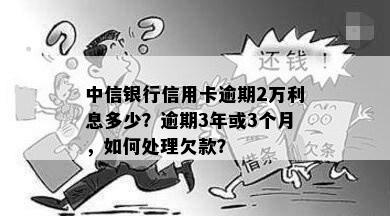 中信银行信用卡逾期2万利息多少？逾期3年或3个月，如何处理欠款？