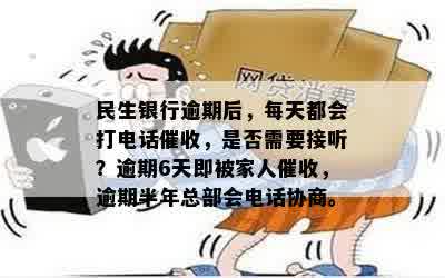 民生银行逾期后，每天都会打电话催收，是否需要接听？逾期6天即被家人催收，逾期半年总部会电话协商。