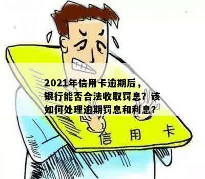 2021年信用卡逾期后，银行能否合法收取罚息？该如何处理逾期罚息和利息？