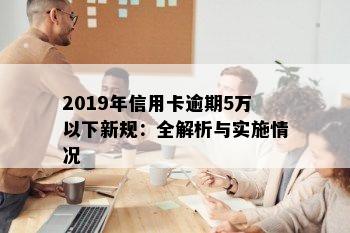 2019年信用卡逾期5万以下新规：全解析与实施情况