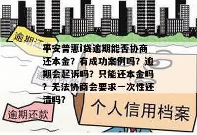 平安普惠i贷逾期能否协商还本金？有成功案例吗？逾期会起诉吗？只能还本金吗？无法协商会要求一次性还清吗？