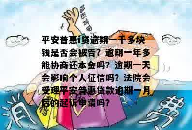 平安普惠i贷逾期一千多块钱是否会被告？逾期一年多能协商还本金吗？逾期一天会影响个人征信吗？法院会受理平安普惠贷款逾期一月后的起诉申请吗？