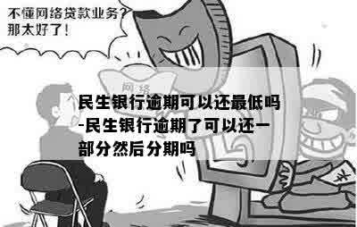 民生银行逾期可以还更低吗-民生银行逾期了可以还一部分然后分期吗