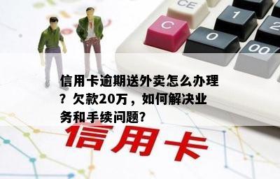 信用卡逾期送外卖怎么办理？欠款20万，如何解决业务和手续问题？