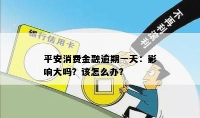 平安消费金融逾期一天：影响大吗？该怎么办？