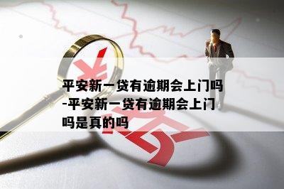 平安新一贷有逾期会上门吗-平安新一贷有逾期会上门吗是真的吗