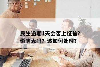 民生逾期1天会否上征信？影响大吗？该如何处理？