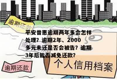 平安普惠逾期两年多会怎样处理？逾期2年、2000多元未还是否会被告？逾期3年后能否减免还款？