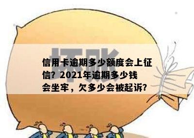 信用卡逾期多少额度会上征信？2021年逾期多少钱会坐牢，欠多少会被起诉？