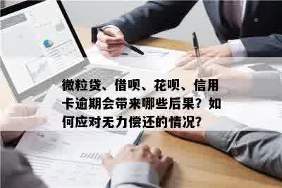 微粒贷、借呗、花呗、信用卡逾期会带来哪些后果？如何应对无力偿还的情况？