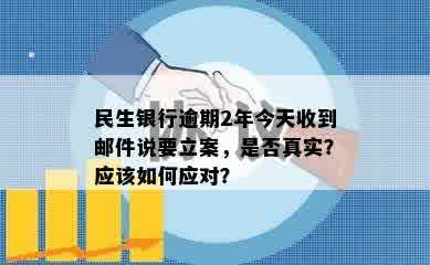 民生银行逾期2年今天收到邮件说要立案，是否真实？应该如何应对？