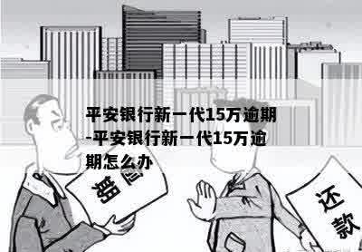 平安银行新一代15万逾期-平安银行新一代15万逾期怎么办