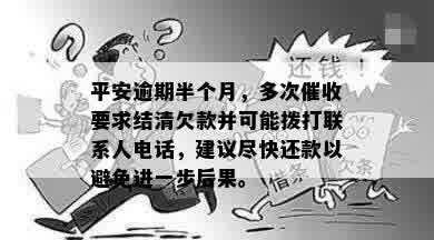 平安逾期半个月，多次催收要求结清欠款并可能拨打联系人电话，建议尽快还款以避免进一步后果。